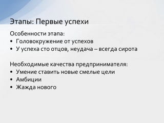 Особенности этапа:
• Головокружение от успехов
• У успеха сто отцов, неудача – всегда сирота
Необходимые качества предпринимателя:
• Умение ставить новые смелые цели
• Амбиции
• Жажда нового
Этапы: Первые успехи
 
