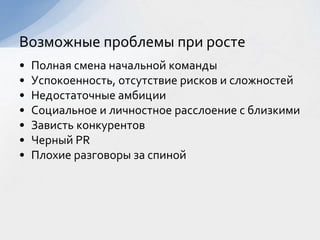 • Полная смена начальной команды
• Успокоенность, отсутствие рисков и сложностей
• Недостаточные амбиции
• Социальное и личностное расслоение с близкими
• Зависть конкурентов
• Черный PR
• Плохие разговоры за спиной
Возможные проблемы при росте
 
