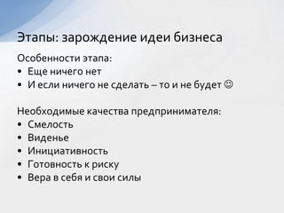 Особенности этапа:
• Еще ничего нет
• И если ничего не сделать – то и не будет 
Необходимые качества предпринимателя:
• Смелость
• Виденье
• Инициативность
• Готовность к риску
• Вера в себя и свои силы
Этапы: зарождение идеи бизнеса
 