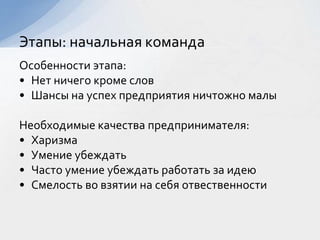 Особенности этапа:
• Нет ничего кроме слов
• Шансы на успех предприятия ничтожно малы
Необходимые качества предпринимателя:
• Харизма
• Умение убеждать
• Часто умение убеждать работать за идею
• Смелость во взятии на себя отвественности
Этапы: начальная команда
 