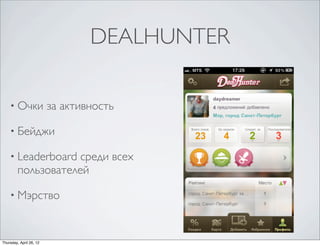 DEALHUNTER
• Очки за активность
• Бейджи
• Leaderboard среди всех
пользователей
• Мэрство
Thursday, April 26, 12