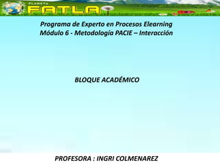 Programa de Experto en Procesos Elearning
Módulo 6 - Metodología PACIE – Interacción




           BLOQUE ACADÉMICO




    PROFESORA : INGRI COLMENAREZ
 