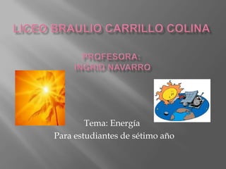 Liceo Braulio Carrillo ColinaProfesora: Ingrid Navarro  Tema: Energía    Para estudiantes de sétimo año 