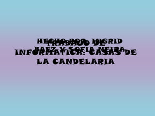 HECHO POR: INGRID BAEZ Y SOFIA NEIRA TRABAJO DE INFORMATICA: CASAS DE LA CANDELARIA 