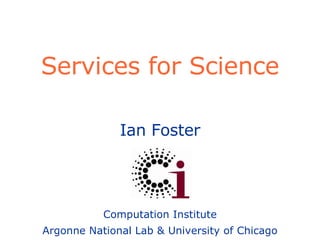 Services for Science Ian Foster Computation Institute Argonne National Lab & University of Chicago 