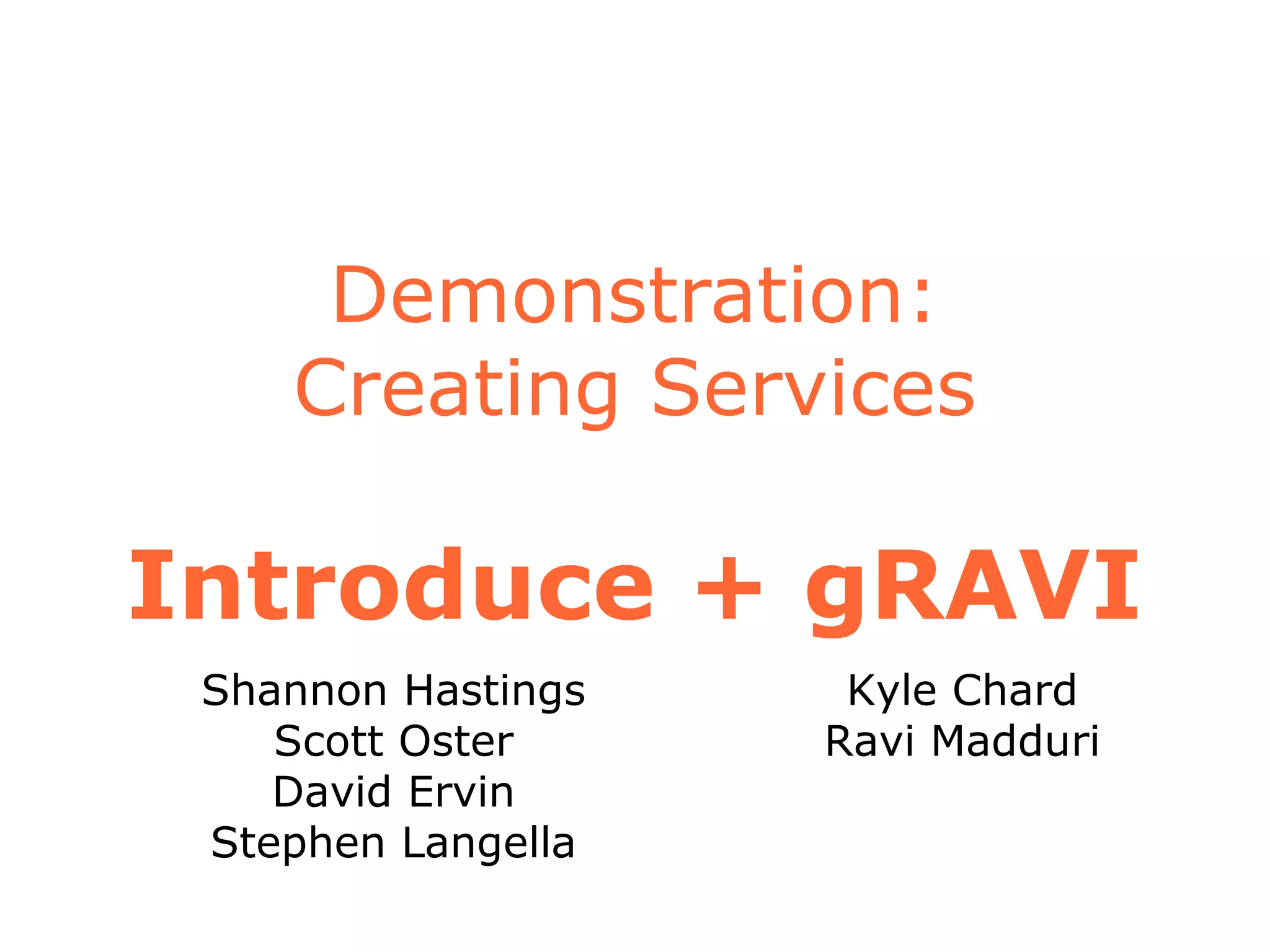 Demonstration:
Creating Services
Introduce + gRAVI
Shannon Hastings
Scott Oster
David Ervin
Stephen Langella
Kyle Chard
Ravi Madduri
 