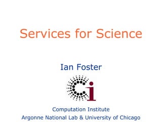 Ian Foster
Computation Institute
Argonne National Lab & University of Chicago
Services for Science
 