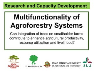 Multifunctionality of
Agroforestry Systems
Can integration of trees on smallholder farms
contribute to enhance agricultural productivity,
resource utilization and livelihood?
Research and Capacity Development
 