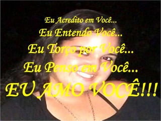 Eu Acredito em Você...Eu Entendo Você...Eu Torço por Você...Eu Penso em Você...EU AMO VOCÊ!!!