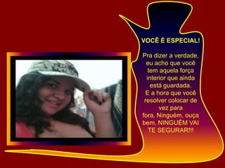 VOCÊ É ESPECIAL!Pra dizer a verdade,eu acho que você tem aquela força interior que ainda está guardada.E a hora que você resolver colocar de vez para fora, Ninguém, ouça bem, NINGUÉM VAI TE SEGURAR!!!