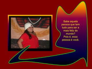 Sabe aquela pessoa que tem tudo para ser a mais feliz do mundo? Pois é, essa pessoa é você.