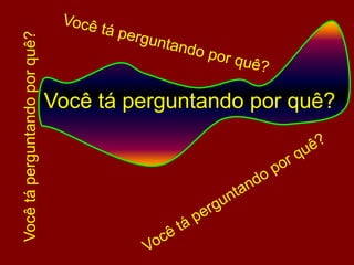 Você tá perguntando por quê?Você tá perguntando por quê?Você tá perguntando por quê?Você tá perguntando por quê?