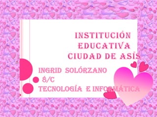 Institución  educativa  ciudad de asís i Ingrid  Solórzano      8/c Tecnología  e informática  