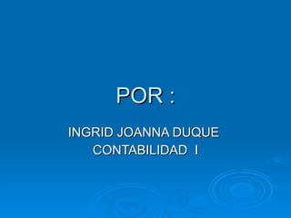 POR : INGRID JOANNA DUQUE CONTABILIDAD I