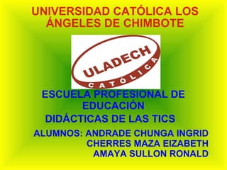 UNIVERSIDAD CATÓLICA LOS
ÁNGELES DE CHIMBOTE
ESCUELA PROFESIONAL DE
EDUCACIÓN
DIDÁCTICAS DE LAS TICS
ALUMNOS: ANDRADE CHUNGA INGRID
CHERRES MAZA EIZABETH
AMAYA SULLON RONALD
 