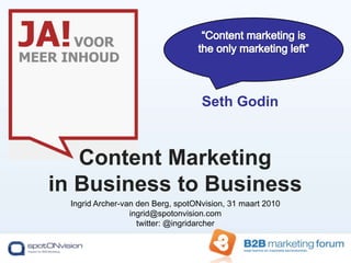 “Content marketing is the only marketing left” Seth Godin Content Marketingin Business to Business Ingrid Archer-van den Berg, spotONvision, 31 maart 2010 ingrid@spotonvision.com  twitter: @ingridarcher 