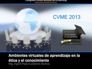 Ambientes virtuales de aprendizaje en la
ética y el conocimiento
Mg. Ingrid Paola Calderón Ramos
CVME 2013
#CVME #congresoelearning
Congreso Virtual Mundial de e-Learning
www.congresoelearning.org
 