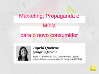 Marketing, Propaganda e
Mídia
para o novo consumidor
Sócia – Diretora da DMI Comunicação Digital
e Especialista em comunicação Integrada (UFBA).
@IngridQueiroz
Ingrid Queiroz
 
