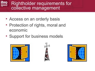 Rightholder requirements for
   collective management

• Access on an orderly basis
• Protection of rights, moral and
  economic
• Support for business models
 