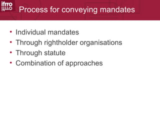 Process for conveying mandates

•   Individual mandates
•   Through rightholder organisations
•   Through statute
•   Combination of approaches
 