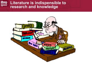 Literature is indispensible to
research and knowledge
 
