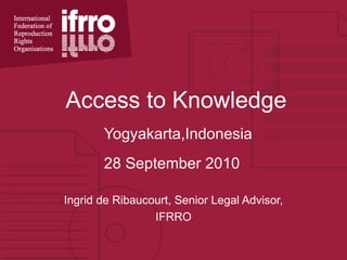 Access to Knowledge
       Yogyakarta,Indonesia
       28 September 2010

Ingrid de Ribaucourt, Senior Legal Advisor,
                 IFRRO
 