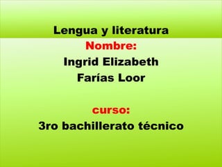 Lengua y literatura
Nombre:
Ingrid Elizabeth
Farías Loor
curso:
3ro bachillerato técnico
 