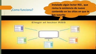 ¿Como funciona?
instalado algún lector RSS , que
revisa la existencia de nuevo
contenido en los sitios en que te
has suscrito
 