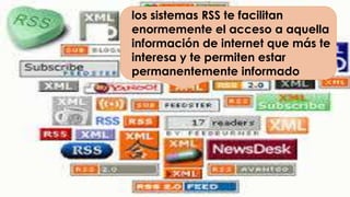 los sistemas RSS te facilitan
enormemente el acceso a aquella
información de internet que más te
interesa y te permiten estar
permanentemente informado
 