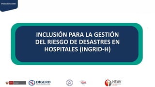 INCLUSIÓN PARA LA GESTIÓN
DEL RIESGO DE DESASTRES EN
HOSPITALES (INGRID-H)
 