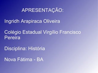 APRESENTAÇÃO: Ingridh Arapiraca Oliveira Colégio Estadual Virgílio Francisco Pereira Disciplina: História Nova Fátima - BA 