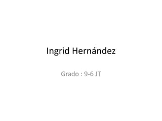 Ingrid Hernández
Grado : 9-6 JT
 