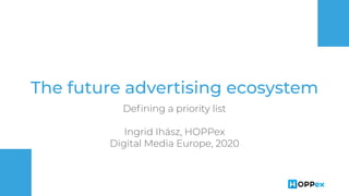 The future advertising ecosystem
Deﬁning a priority list
Ingrid Ihász, HOPPex
Digital Media Europe, 2020
 