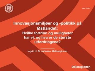 Dato: 2/5/2018
Innovasjonsmiljøer og -politikk på
Østlandet:
Hvilke fortrinn og muligheter
har vi, og hva er de største
utfordringene?
Ingrid H. G. Johnsen, Osloregionen
 