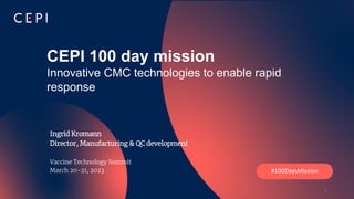 Sensitivity: CEPI Internal
CEPI 100 day mission
Innovative CMC technologies to enable rapid
response
Ingrid Kromann
Director, Manufacturing & QC development
Vaccine Technology Summit
March 20-21, 2023 #100DaysMission
1
 