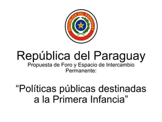 República del Paraguay Propuesta de Foro y Espacio de Intercambio Permanente: “ Políticas públicas destinadas a la Primera Infancia” 