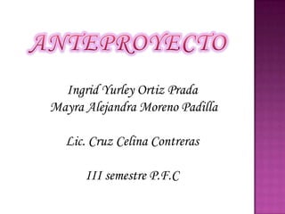Ingrid Yurley Ortiz Prada
Mayra Alejandra Moreno Padilla

  Lic. Cruz Celina Contreras

      III semestre P.F.C
 