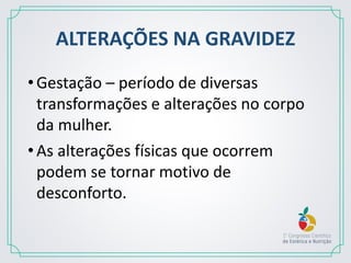 ALTERAÇÕES NA GRAVIDEZ
•Gestação – período de diversas
transformações e alterações no corpo
da mulher.
•As alterações físicas que ocorrem
podem se tornar motivo de
desconforto.
 