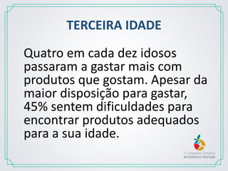 TERCEIRA IDADE
Quatro em cada dez idosos
passaram a gastar mais com
produtos que gostam. Apesar da
maior disposição para gastar,
45% sentem dificuldades para
encontrar produtos adequados
para a sua idade.
 