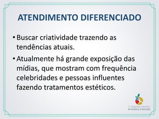 ATENDIMENTO DIFERENCIADO
•Buscar criatividade trazendo as
tendências atuais.
•Atualmente há grande exposição das
mídias, que mostram com frequência
celebridades e pessoas influentes
fazendo tratamentos estéticos.
 