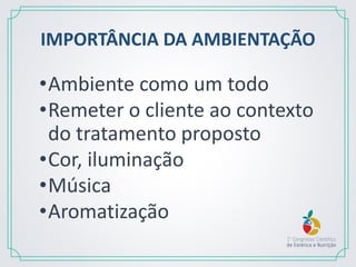 IMPORTÂNCIA DA AMBIENTAÇÃO
•Ambiente como um todo
•Remeter o cliente ao contexto
do tratamento proposto
•Cor, iluminação
•Música
•Aromatização
 