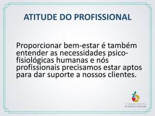 ATITUDE DO PROFISSIONAL
Proporcionar bem-estar é também
entender as necessidades psico-
fisiológicas humanas e nós
profissionais precisamos estar aptos
para dar suporte a nossos clientes.
 
