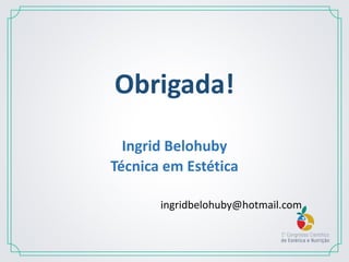 Obrigada!
Ingrid Belohuby
Técnica em Estética
ingridbelohuby@hotmail.com
 