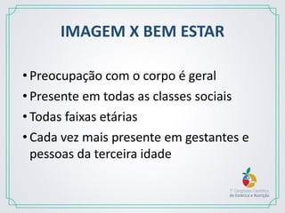 IMAGEM X BEM ESTAR
• Preocupação com o corpo é geral
• Presente em todas as classes sociais
• Todas faixas etárias
• Cada vez mais presente em gestantes e
pessoas da terceira idade
 