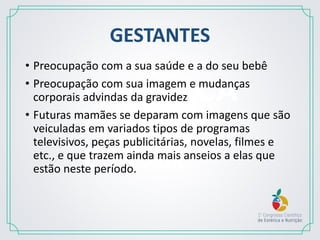 ESTÉTICA
DO BEM
ESTAR
GESTANTES
• Preocupação com a sua saúde e a do seu bebê
• Preocupação com sua imagem e mudanças
corporais advindas da gravidez
• Futuras mamães se deparam com imagens que são
veiculadas em variados tipos de programas
televisivos, peças publicitárias, novelas, filmes e
etc., e que trazem ainda mais anseios a elas que
estão neste período.
 