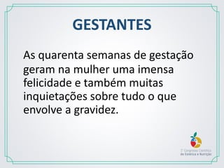 GESTANTES
As quarenta semanas de gestação
geram na mulher uma imensa
felicidade e também muitas
inquietações sobre tudo o que
envolve a gravidez.
 