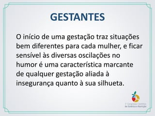 GESTANTES
O início de uma gestação traz situações
bem diferentes para cada mulher, e ficar
sensível às diversas oscilações no
humor é uma característica marcante
de qualquer gestação aliada à
insegurança quanto à sua silhueta.
 