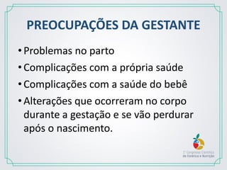 PREOCUPAÇÕES DA GESTANTE
•Problemas no parto
•Complicações com a própria saúde
•Complicações com a saúde do bebê
•Alterações que ocorreram no corpo
durante a gestação e se vão perdurar
após o nascimento.
 