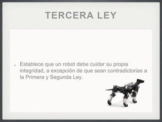 TERCERA LEY
Establece que un robot debe cuidar su propia
integridad, a excepción de que sean contradictorias a
la Primera y Segunda Ley.
 