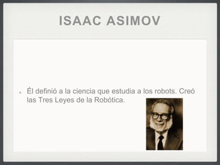 ISAAC ASIMOV
Él definió a la ciencia que estudia a los robots. Creó
las Tres Leyes de la Robótica.
 
